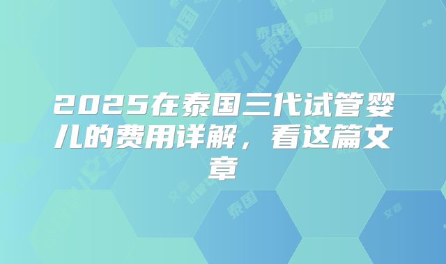 2025在泰国三代试管婴儿的费用详解，看这篇文章