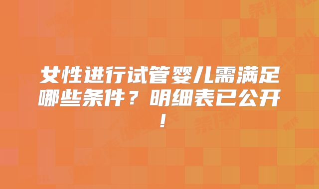 女性进行试管婴儿需满足哪些条件？明细表已公开！
