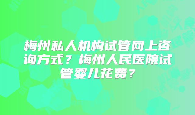 梅州私人机构试管网上咨询方式?梅州人民医院试管婴儿花费?