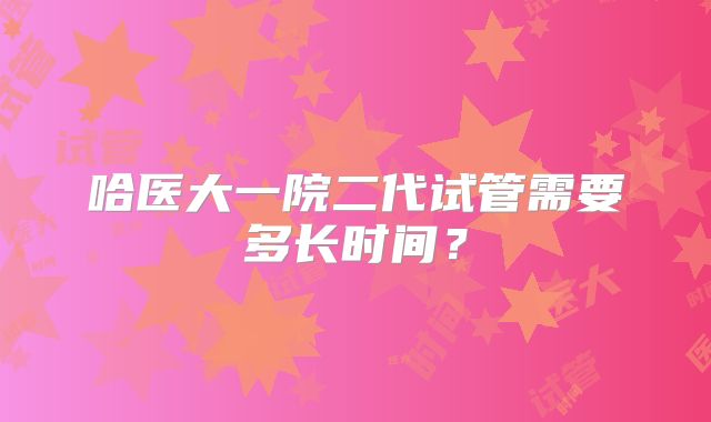 哈医大一院二代试管需要多长时间?