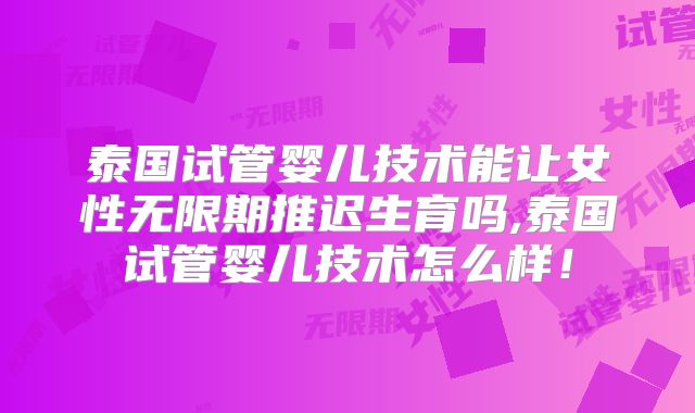 泰国试管婴儿技术能让女性无限期推迟生育吗,泰国试管婴儿技术怎么样！