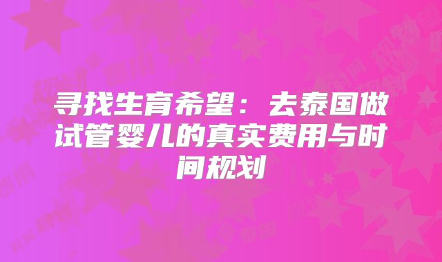 寻找生育希望:去泰国做试管婴儿的真实费用与时间规划
