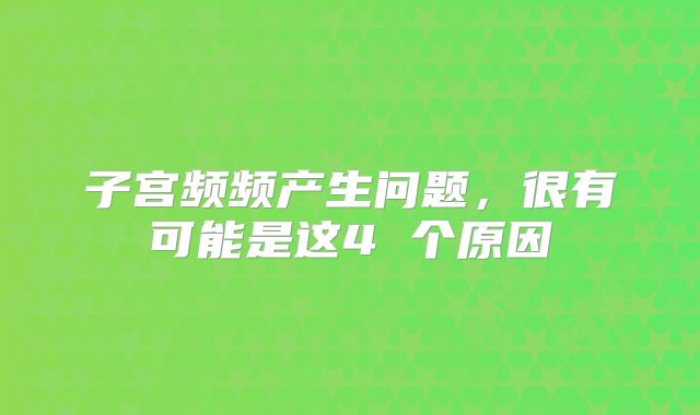 子宫频频产生问题，很有可能是这4 个原因