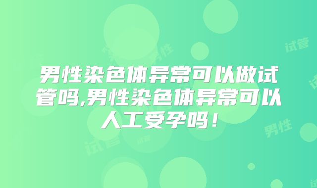 男性染色体异常可以做试管吗,男性染色体异常可以人工受孕吗！