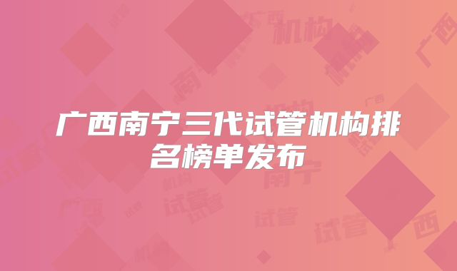 广西南宁三代试管机构排名榜单发布