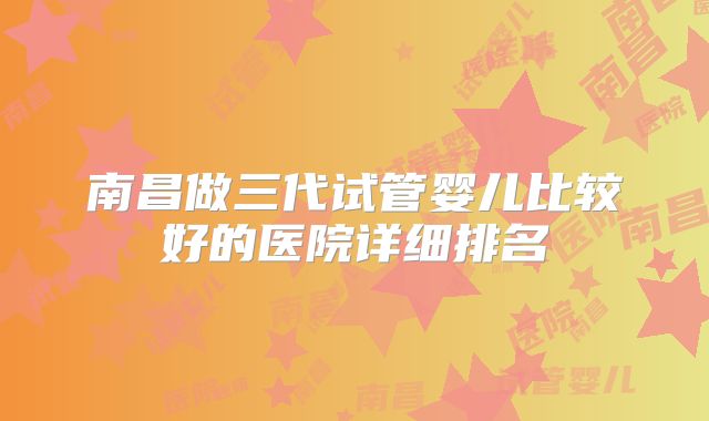 南昌做三代试管婴儿比较好的医院详细排名
