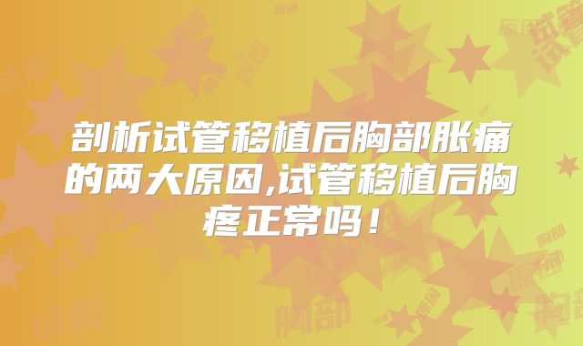 剖析试管移植后胸部胀痛的两大原因,试管移植后胸疼正常吗!