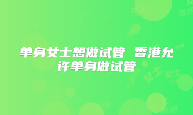 单身女士想做试管 香港允许单身做试管