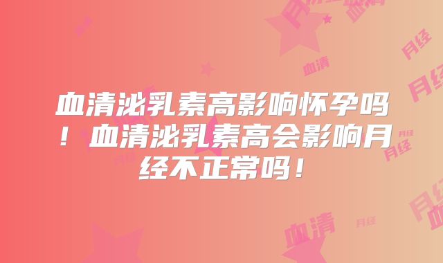 血清泌乳素高影响怀孕吗！血清泌乳素高会影响月经不正常吗！