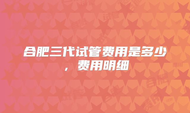 合肥三代试管费用是多少,费用明细