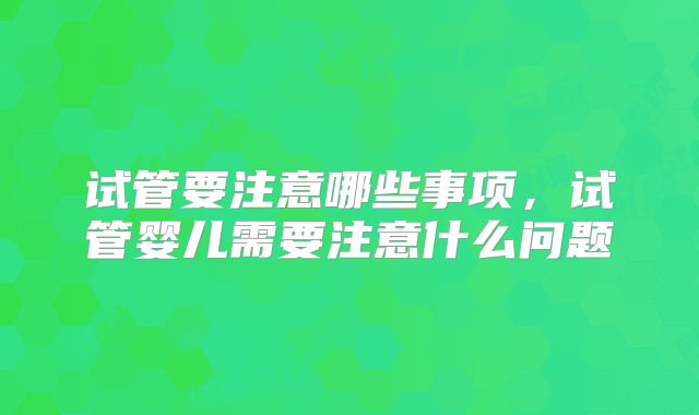 试管要注意哪些事项,试管婴儿需要注意什么问题