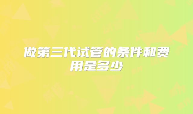 做第三代试管的条件和费用是多少