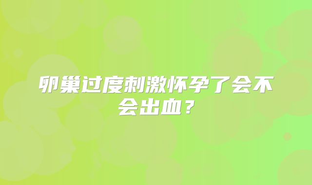卵巢过度刺激怀孕了会不会出血？