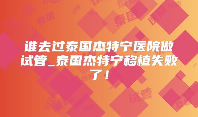 谁去过泰国杰特宁医院做试管_泰国杰特宁移植失败了！