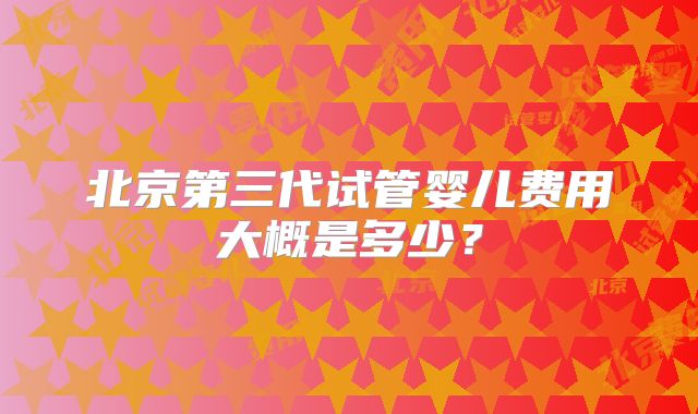 北京第三代试管婴儿费用大概是多少？