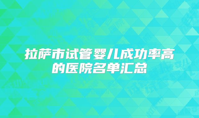 拉萨市试管婴儿成功率高的医院名单汇总