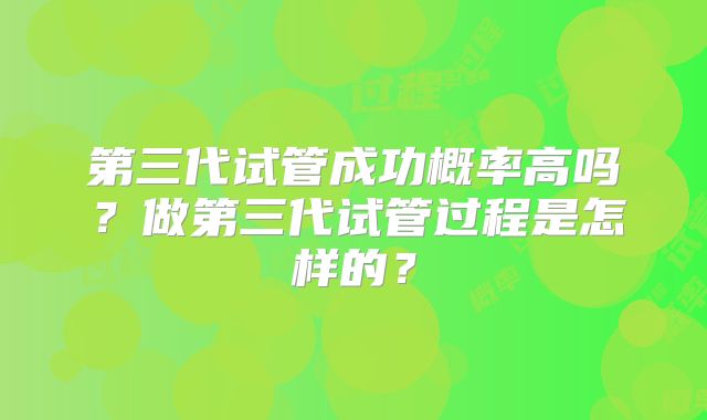第三代试管成功概率高吗？做第三代试管过程是怎样的？