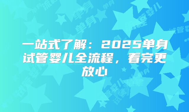 一站式了解：2025单身试管婴儿全流程，看完更放心