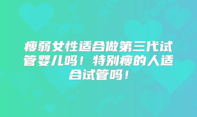 瘦弱女性适合做第三代试管婴儿吗！特别瘦的人适合试管吗！