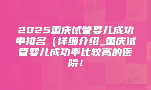 2025重庆试管婴儿成功率排名（详细介绍_重庆试管婴儿成功率比较高的医院！