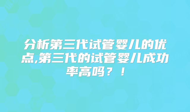 分析第三代试管婴儿的优点,第三代的试管婴儿成功率高吗？！