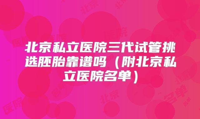 北京私立医院三代试管挑选胚胎靠谱吗(附北京私立医院名单)