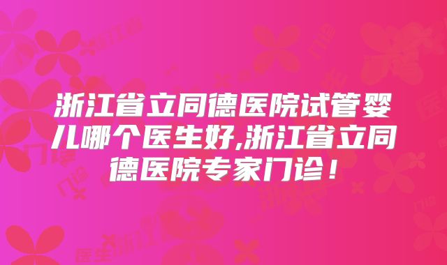 浙江省立同德医院试管婴儿哪个医生好,浙江省立同德医院专家门诊！