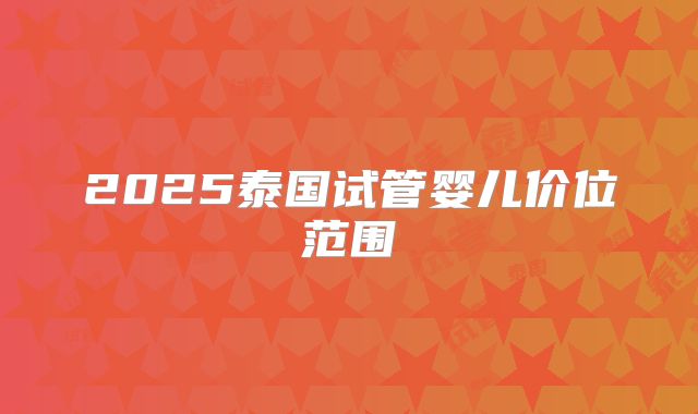 2025泰国试管婴儿价位范围