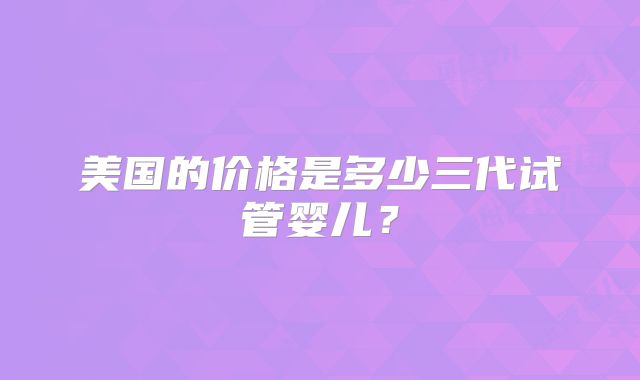 美国的价格是多少三代试管婴儿?