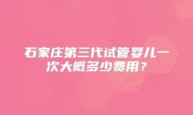 石家庄第三代试管婴儿一次大概多少费用？