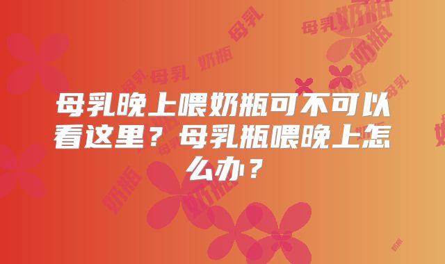 母乳晚上喂奶瓶可不可以看这里？母乳瓶喂晚上怎么办？