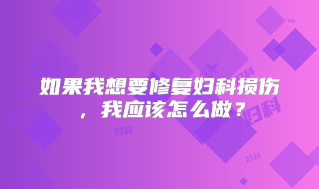 如果我想要修复妇科损伤，我应该怎么做？
