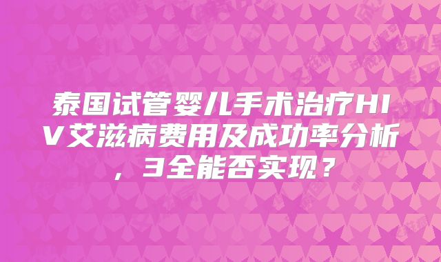 泰国试管婴儿手术治疗HIV艾滋病费用及成功率分析，3全能否实现？