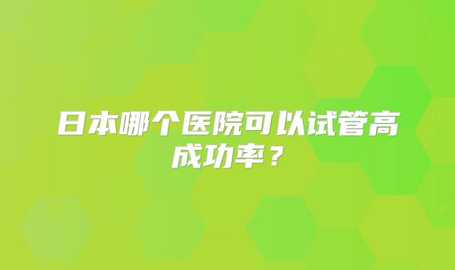 日本哪个医院可以试管高成功率?