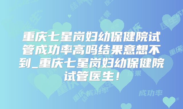 重庆七星岗妇幼保健院试管成功率高吗结果意想不到_重庆七星岗妇幼保健院试管医生！