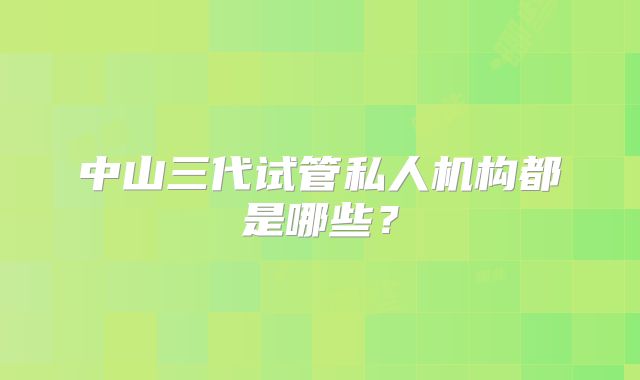 中山三代试管私人机构都是哪些?