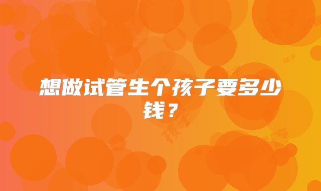 想做试管生个孩子要多少钱？