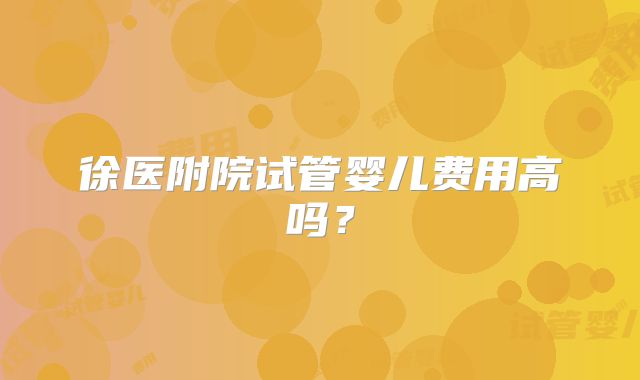 徐医附院试管婴儿费用高吗？