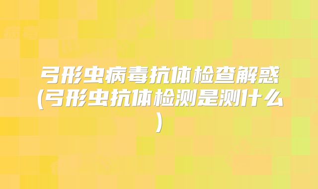 弓形虫病毒抗体检查解惑(弓形虫抗体检测是测什么)