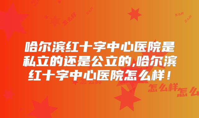 哈尔滨红十字中心医院是私立的还是公立的,哈尔滨红十字中心医院怎么样！
