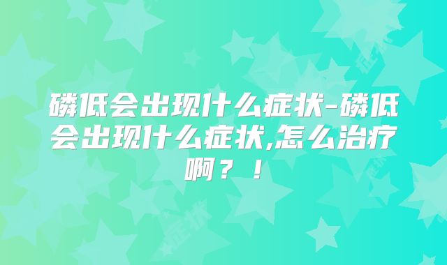 磷低会出现什么症状-磷低会出现什么症状,怎么治疗啊？！