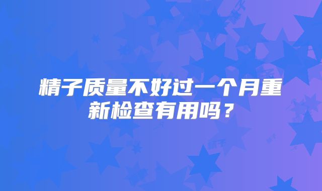 精子质量不好过一个月重新检查有用吗?