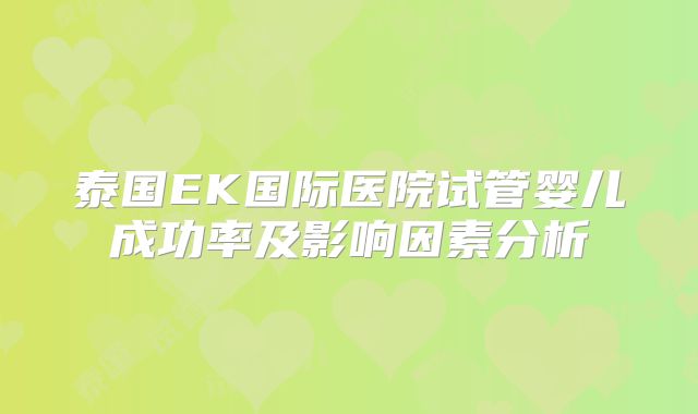 泰国EK国际医院试管婴儿成功率及影响因素分析