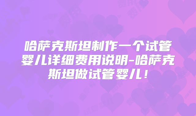 哈萨克斯坦制作一个试管婴儿详细费用说明-哈萨克斯坦做试管婴儿!