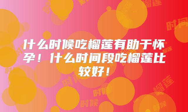 什么时候吃榴莲有助于怀孕!什么时间段吃榴莲比较好!