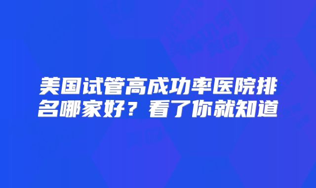 美国试管高成功率医院排名哪家好？看了你就知道