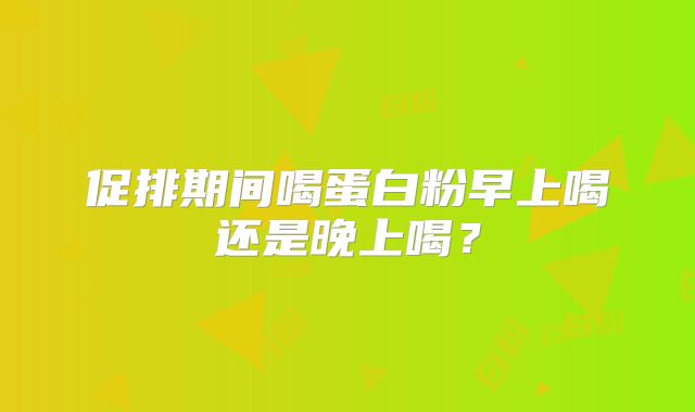 促排期间喝蛋白粉早上喝还是晚上喝？