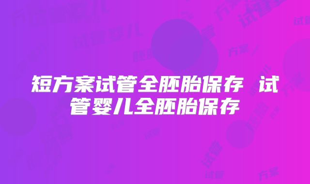 短方案试管全胚胎保存 试管婴儿全胚胎保存