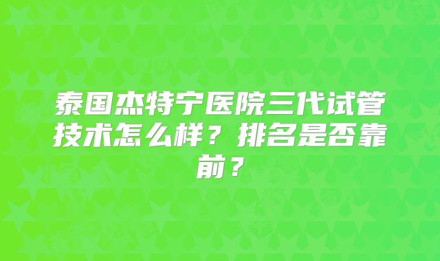 泰国杰特宁医院三代试管技术怎么样?排名是否靠前?