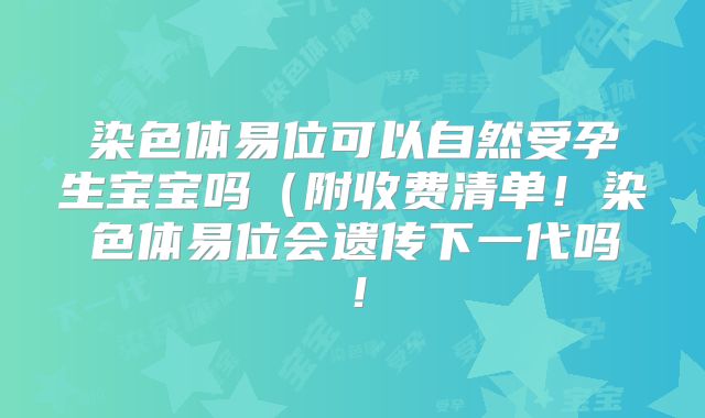 染色体易位可以自然受孕生宝宝吗（附收费清单！染色体易位会遗传下一代吗！